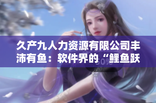 久产九人力资源有限公司丰沛有鱼：软件界的“鲤鱼跃龙门”