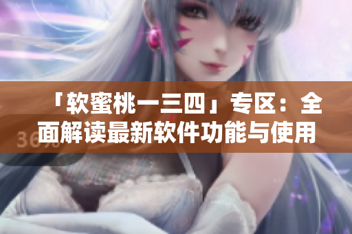 「软蜜桃一三四」专区：全面解读最新软件功能与使用技巧！