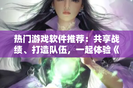 热门游戏软件推荐：共享战绩、打造队伍，一起体验《刺激战场》新高度