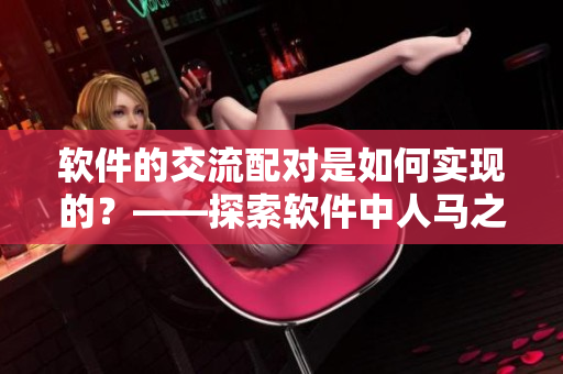 软件的交流配对是如何实现的？——探索软件中人马之间的沟通方式