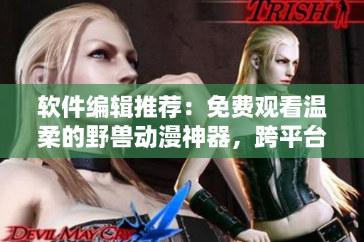 软件编辑推荐：免费观看温柔的野兽动漫神器，跨平台高清流畅！