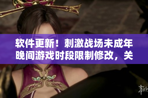 软件更新！刺激战场未成年晚间游戏时段限制修改，关注家长监护更便捷！