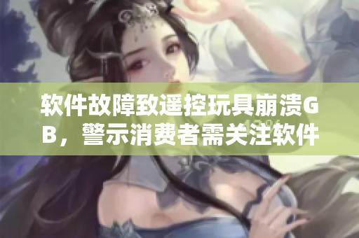 软件故障致遥控玩具崩溃GB，警示消费者需关注软件安全