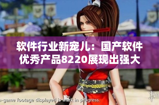 软件行业新宠儿：国产软件优秀产品8220展现出强大竞争力!
