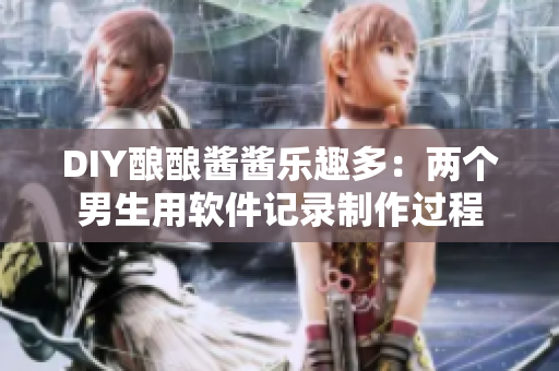 DIY酿酿酱酱乐趣多：两个男生用软件记录制作过程