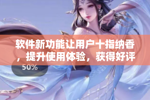 软件新功能让用户十指纳香，提升使用体验，获得好评
