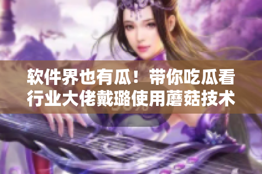 软件界也有瓜！带你吃瓜看行业大佬戴璐使用蘑菇技术的神奇突破！