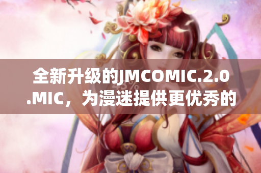 全新升级的JMCOMIC.2.0.MIC，为漫迷提供更优秀的软件体验