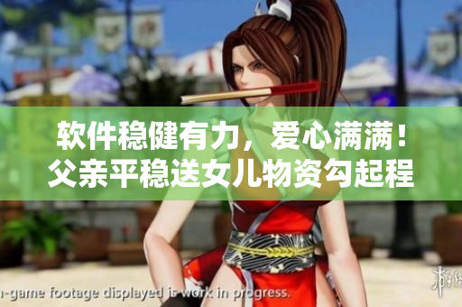 软件稳健有力，爱心满满！父亲平稳送女儿物资勾起程序员思考