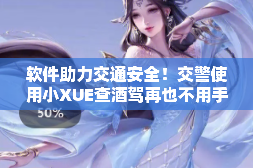软件助力交通安全！交警使用小XUE查酒驾再也不用手动测试了！