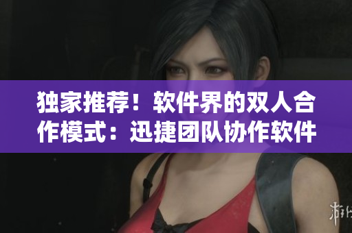 独家推荐！软件界的双人合作模式：迅捷团队协作软件取代传统沟通方式