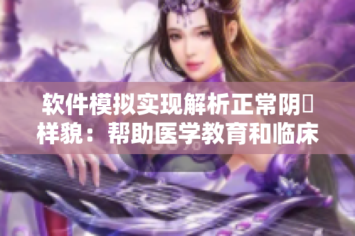 软件模拟实现解析正常阴脣样貌：帮助医学教育和临床诊断的革新