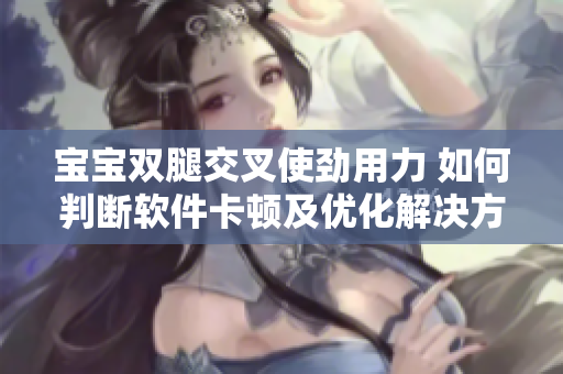 宝宝双腿交叉使劲用力 如何判断软件卡顿及优化解决方案？
