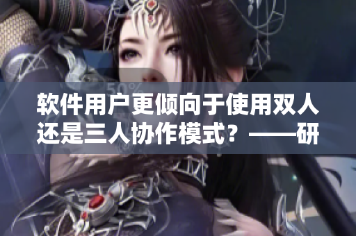 软件用户更倾向于使用双人还是三人协作模式？——研究发现。