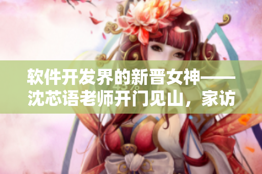 软件开发界的新晋女神——沈芯语老师开门见山，家访现场大揭秘