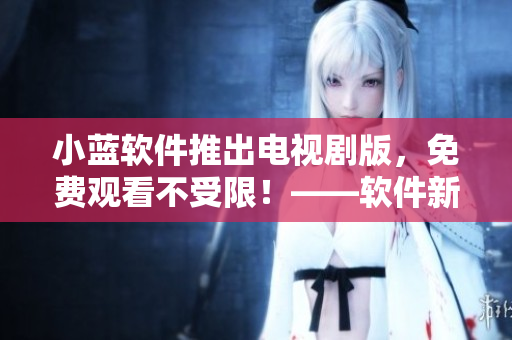 小蓝软件推出电视剧版，免费观看不受限！——软件新闻报道