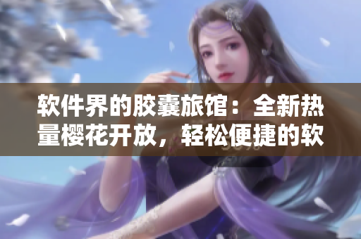 软件界的胶囊旅馆：全新热量樱花开放，轻松便捷的软件开发体验