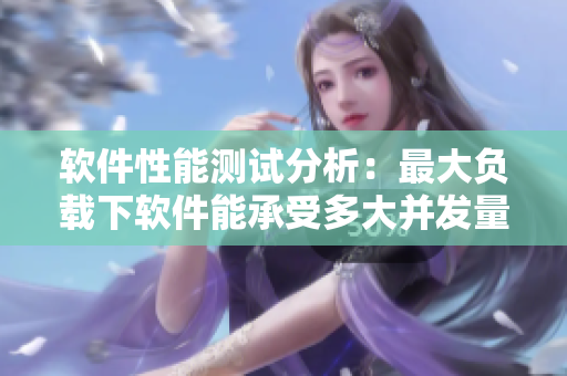 软件性能测试分析：最大负载下软件能承受多大并发量？