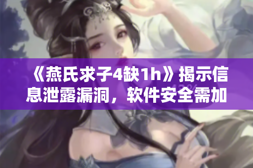 《燕氏求子4缺1h》揭示信息泄露漏洞，软件安全需加强