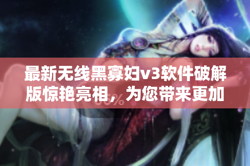 最新无线黑寡妇v3软件破解版惊艳亮相，为您带来更加完美的游戏体验