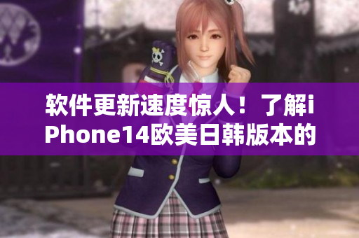 软件更新速度惊人！了解iPhone14欧美日韩版本的最新软件特色