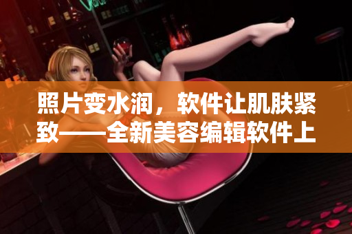 照片变水润，软件让肌肤紧致——全新美容编辑软件上线
