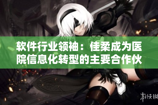 软件行业领袖：佳柔成为医院信息化转型的主要合作伙伴