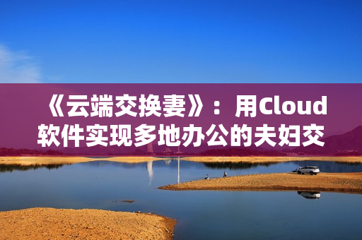《云端交换妻》：用Cloud软件实现多地办公的夫妇交换生活