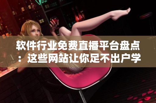 软件行业免费直播平台盘点：这些网站让你足不出户学习成长！
