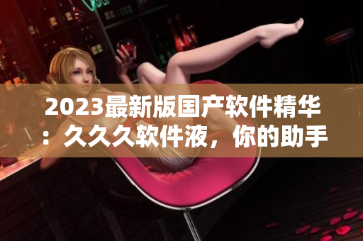 2023最新版国产软件精华：久久久软件液，你的助手考试通！