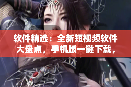 软件精选：全新短视频软件大盘点，手机版一键下载，全面解析创意无限可能