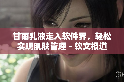 甘雨乳液走入软件界，轻松实现肌肤管理 - 软文报道
