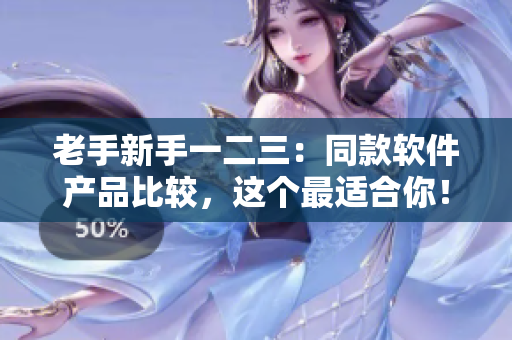 老手新手一二三：同款软件产品比较，这个最适合你！