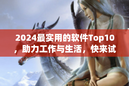 2024最实用的软件Top10，助力工作与生活，快来试用！