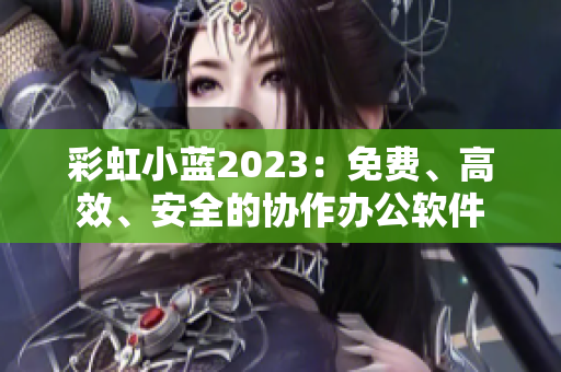 彩虹小蓝2023：免费、高效、安全的协作办公软件