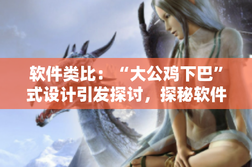 软件类比：“大公鸡下巴”式设计引发探讨，探秘软件设计常见“肉块”设计规范