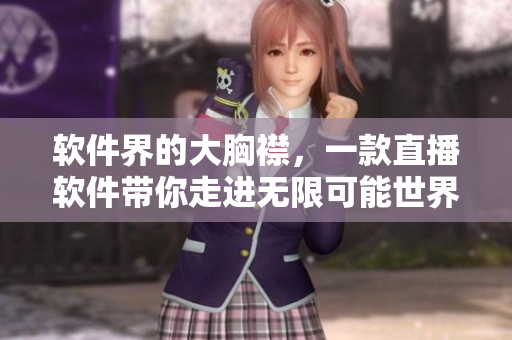软件界的大胸襟，一款直播软件带你走进无限可能世界