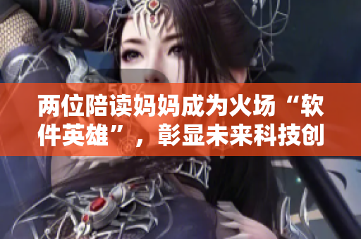 两位陪读妈妈成为火场“软件英雄”，彰显未来科技创新力。