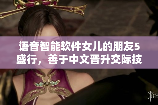 语音智能软件女儿的朋友5盛行，善于中文晋升交际技巧