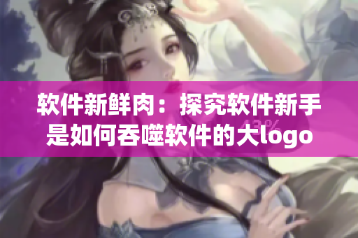 软件新鲜肉：探究软件新手是如何吞噬软件的大logo