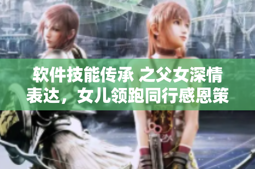 软件技能传承 之父女深情表达，女儿领跑同行感恩策源