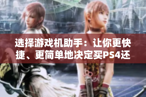 选择游戏机助手：让你更快捷、更简单地决定买PS4还是Xbox