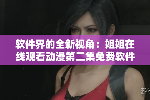 软件界的全新视角：姐姐在线观看动漫第二集免费软件大揭秘！