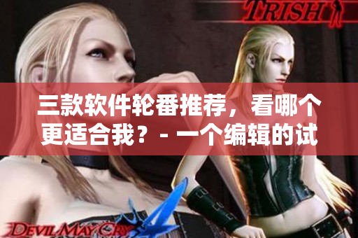 三款软件轮番推荐，看哪个更适合我？- 一个编辑的试用感受