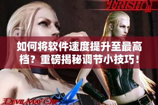 如何将软件速度提升至最高档？重磅揭秘调节小技巧！