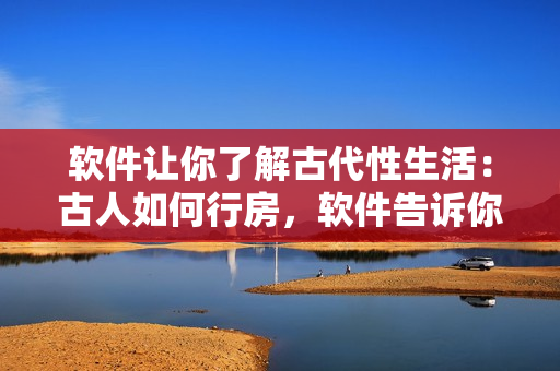 软件让你了解古代性生活：古人如何行房，软件告诉你！