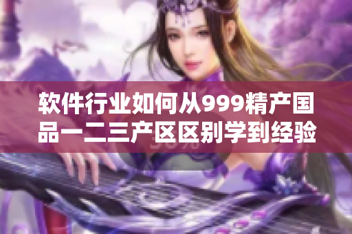软件行业如何从999精产国品一二三产区区别学到经验？