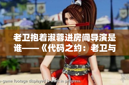 老卫抱着淑蓉进房间导演是谁——《代码之约：老卫与淑蓉共赴软件世界》