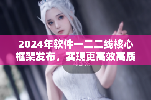 2024年软件一二二线核心框架发布，实现更高效高质量开发！