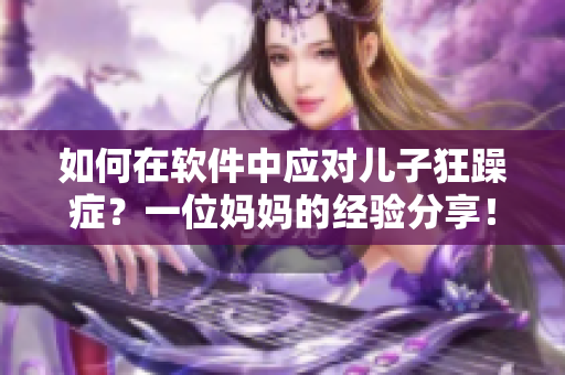 如何在软件中应对儿子狂躁症？一位妈妈的经验分享！